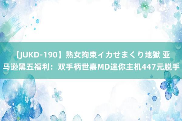 【JUKD-190】熟女拘束イカせまくり地獄 亚马逊黑五福利：双手柄世嘉MD迷你主机447元脱手