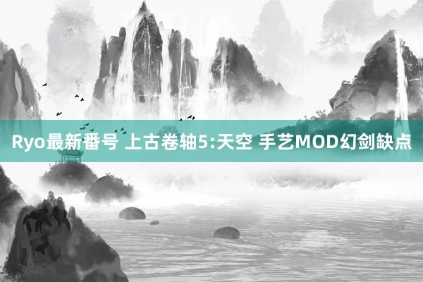 Ryo最新番号 上古卷轴5:天空 手艺MOD幻剑缺点