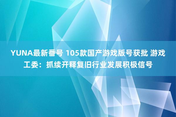 YUNA最新番号 105款国产游戏版号获批 游戏工委：抓续开释复旧行业发展积极信号