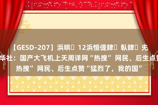 【GESD-207】浜哄12浜恒偍銉倝銉兂銉€銉笺儵銉炽儔 新华社：国产大飞机上天周详网“热搜” 网民、后生点赞“猛烈了，我的国”