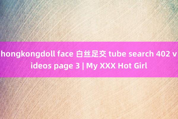 hongkongdoll face 白丝足交 tube search 402 videos page 3 | My XXX Hot Girl