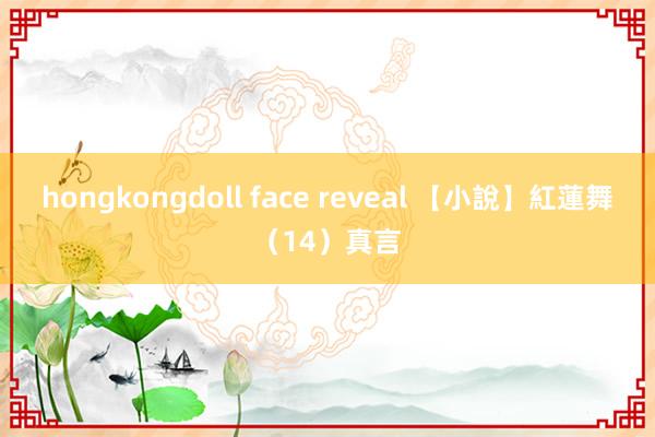 hongkongdoll face reveal 【小說】紅蓮舞（14）真言