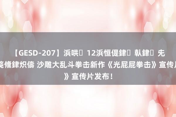 【GESD-207】浜哄12浜恒偍銉倝銉兂銉€銉笺儵銉炽儔 沙雕大乱斗拳击新作《光屁屁拳击》宣传片发布！