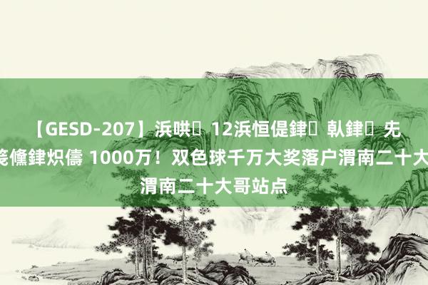 【GESD-207】浜哄12浜恒偍銉倝銉兂銉€銉笺儵銉炽儔 1000万！双色球千万大奖落户渭南二十大哥站点