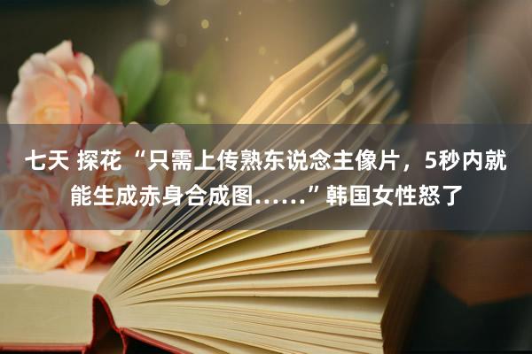 七天 探花 “只需上传熟东说念主像片，5秒内就能生成赤身合成图……”韩国女性怒了