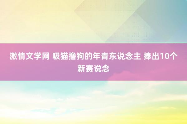 激情文学网 吸猫撸狗的年青东说念主 捧出10个新赛说念