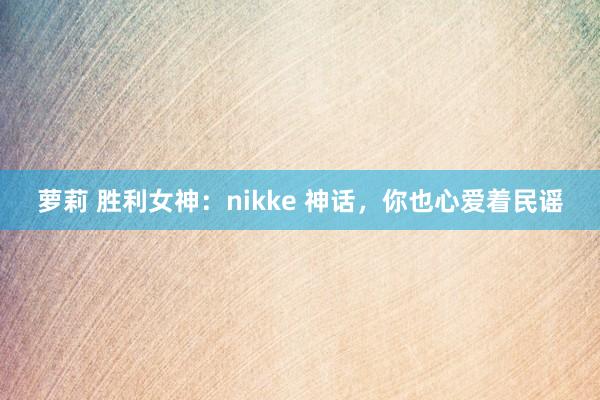 萝莉 胜利女神：nikke 神话，你也心爱着民谣