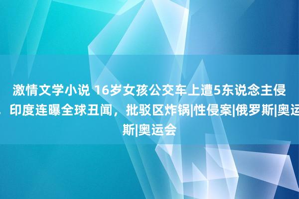 激情文学小说 16岁女孩公交车上遭5东说念主侵略，印度连曝全球丑闻，批驳区炸锅|性侵案|俄罗斯|奥运会