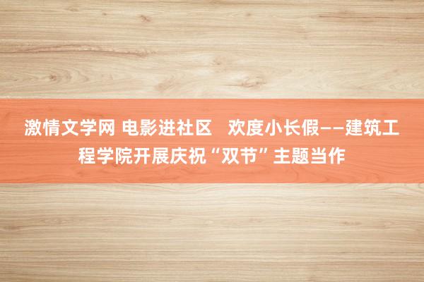 激情文学网 电影进社区   欢度小长假——建筑工程学院开展庆祝“双节”主题当作