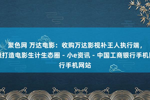 聚色网 万达电影：收购万达影视补王人执行端，积极打造电影生计生态圈－小e资讯－中国工商银行手机网站