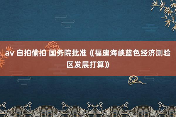 av 自拍偷拍 国务院批准《福建海峡蓝色经济测验区发展打算》