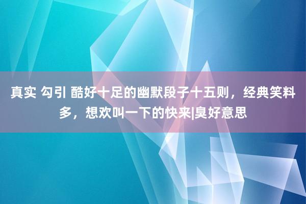 真实 勾引 酷好十足的幽默段子十五则，经典笑料多，想欢叫一下的快来|臭好意思