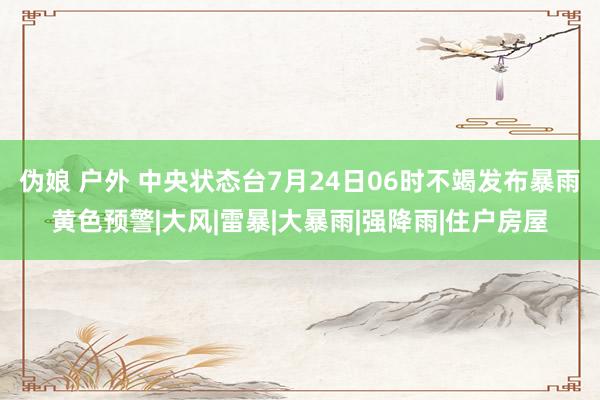 伪娘 户外 中央状态台7月24日06时不竭发布暴雨黄色预警|大风|雷暴|大暴雨|强降雨|住户房屋