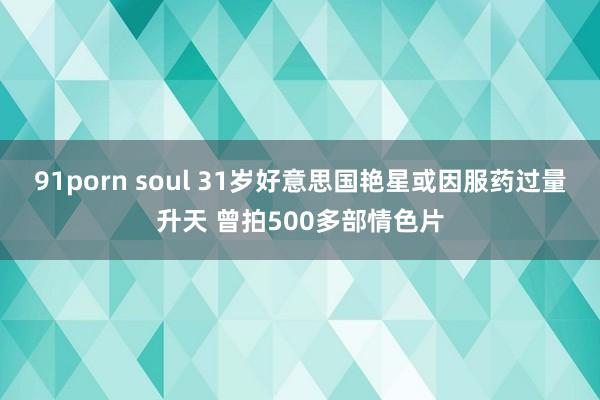 91porn soul 31岁好意思国艳星或因服药过量升天 曾拍500多部情色片