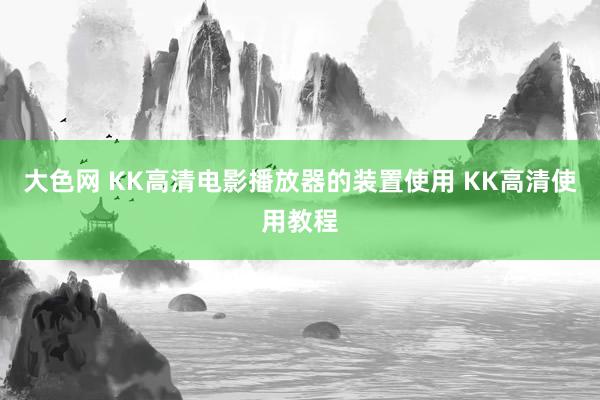 大色网 KK高清电影播放器的装置使用 KK高清使用教程