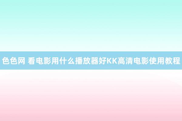 色色网 看电影用什么播放器好　KK高清电影使用教程