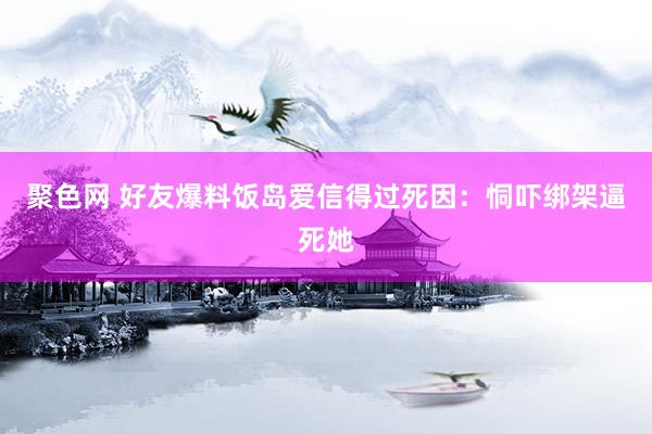 聚色网 好友爆料饭岛爱信得过死因：恫吓绑架逼死她