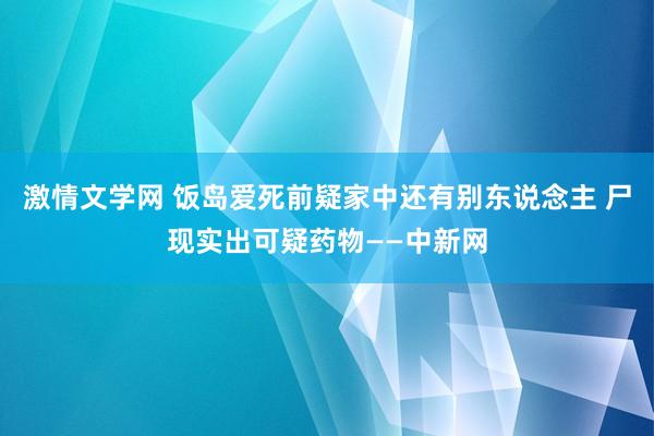 激情文学网 饭岛爱死前疑家中还有别东说念主 尸现实出可疑药物——中新网