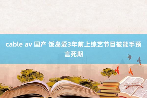 cable av 国产 饭岛爱3年前上综艺节目被能手预言死期