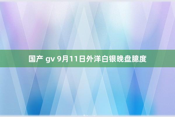 国产 gv 9月11日外洋白银晚盘臆度