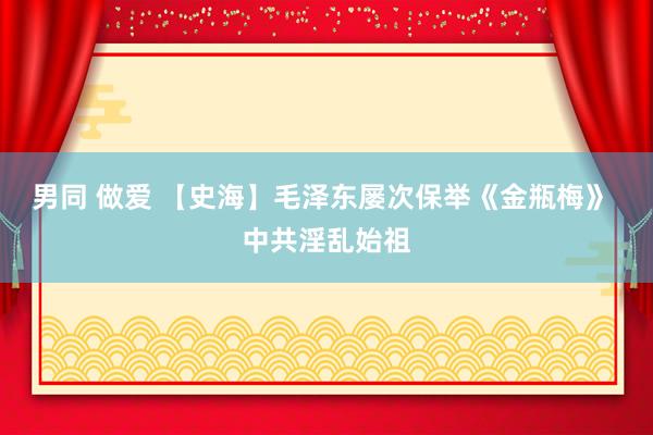 男同 做爱 【史海】毛泽东屡次保举《金瓶梅》 中共淫乱始祖