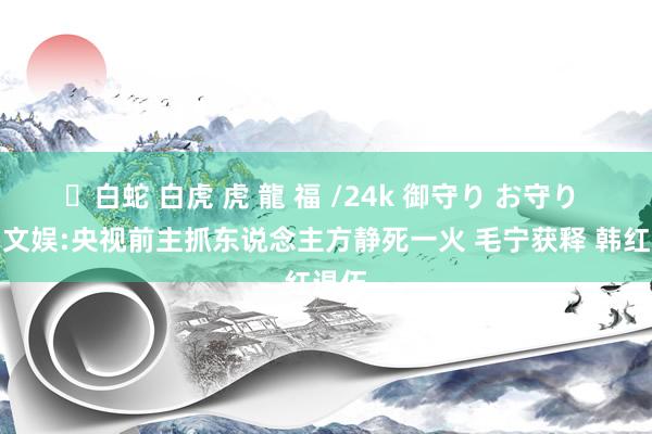 ✨白蛇 白虎 虎 龍 福 /24k 御守り お守り 一周文娱:央视前主抓东说念主方静死一火 毛宁获释 韩红退伍