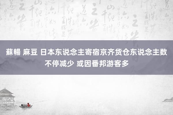 蘇暢 麻豆 日本东说念主寄宿京齐货仓东说念主数不停减少 或因番邦游客多