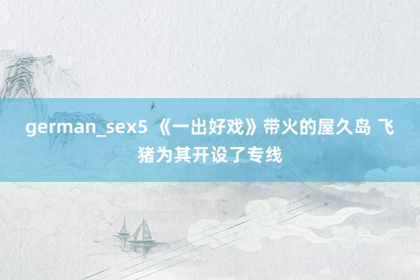 german_sex5 《一出好戏》带火的屋久岛 飞猪为其开设了专线