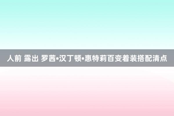 人前 露出 罗茜•汉丁顿•惠特莉百变着装搭配清点