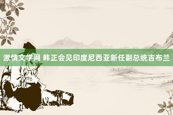 激情文学网 韩正会见印度尼西亚新任副总统吉布兰