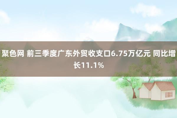 聚色网 前三季度广东外贸收支口6.75万亿元 同比增长11.1%