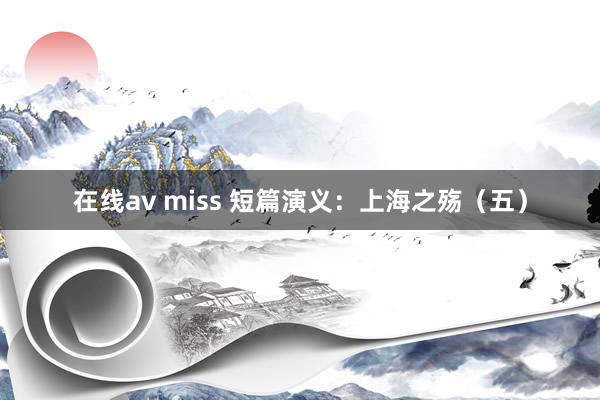 在线av miss 短篇演义：上海之殇（五）