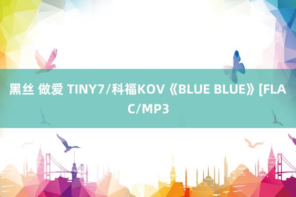 黑丝 做爱 TINY7/科福KOV《BLUE BLUE》[FLAC/MP3