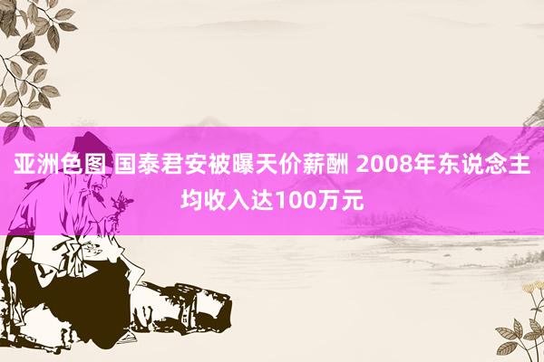 亚洲色图 国泰君安被曝天价薪酬 2008年东说念主均收入达100万元