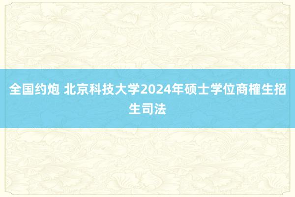 全国约炮 北京科技大学2024年硕士学位商榷生招生司法