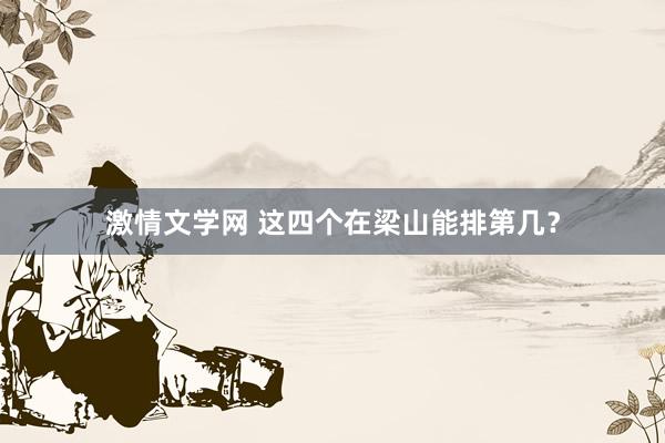 激情文学网 这四个在梁山能排第几？