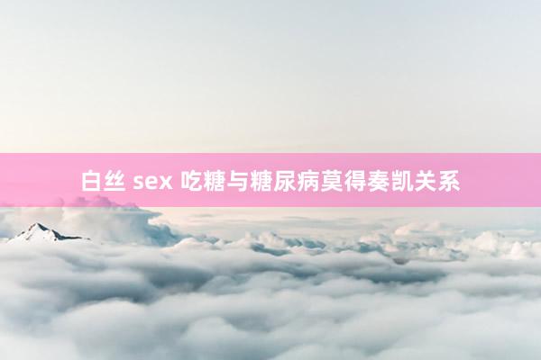 白丝 sex 吃糖与糖尿病莫得奏凯关系