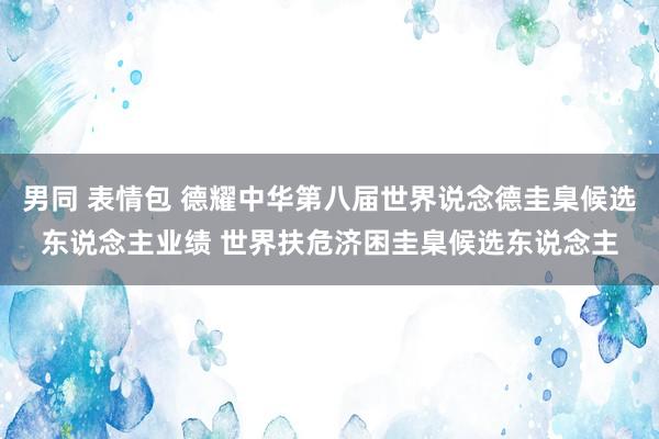 男同 表情包 德耀中华第八届世界说念德圭臬候选东说念主业绩 世界扶危济困圭臬候选