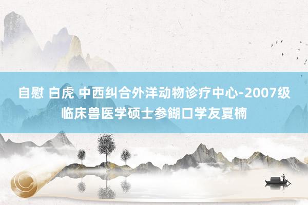 自慰 白虎 中西纠合外洋动物诊疗中心-2007级临床兽医学硕士参餬口学友夏楠