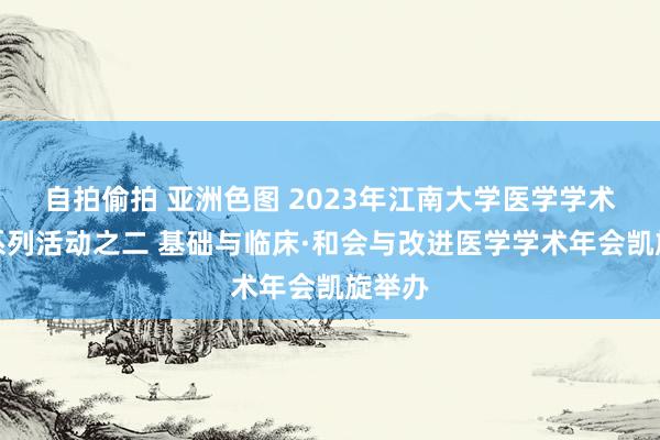 自拍偷拍 亚洲色图 2023年江南大学医学学术年会系列活动之二 基础与临床·和会