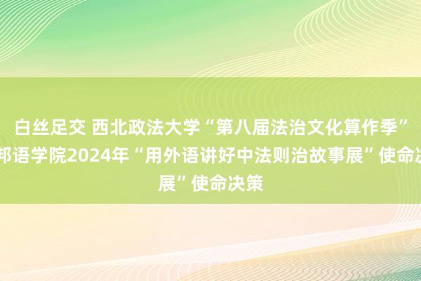 白丝足交 西北政法大学“第八届法治文化算作季” 番邦语学院2024年“用外语讲好