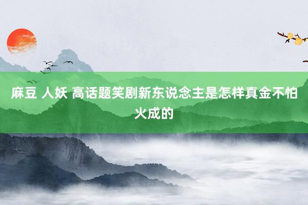 麻豆 人妖 高话题笑剧新东说念主是怎样真金不怕火成的