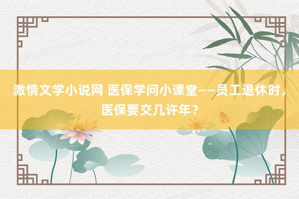 激情文学小说网 医保学问小课堂——员工退休时，医保要交几许年？