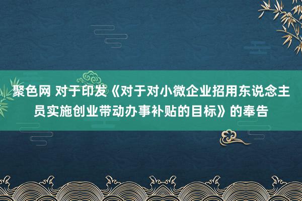 聚色网 对于印发《对于对小微企业招用东说念主员实施创业带动办事补贴的目标》的奉告