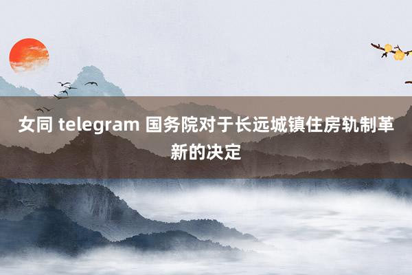 女同 telegram 国务院对于长远城镇住房轨制革新的决定