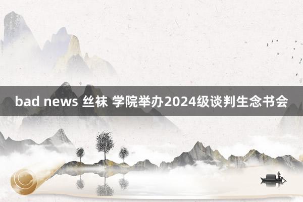 bad news 丝袜 学院举办2024级谈判生念书会